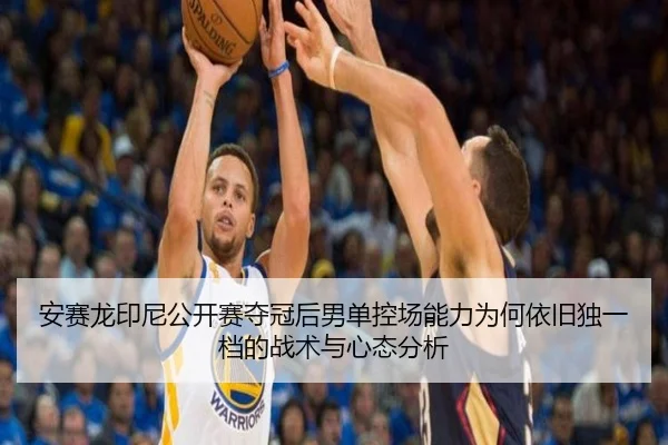 安赛龙印尼公开赛夺冠后男单控场能力为何依旧独一档的战术与心态分析