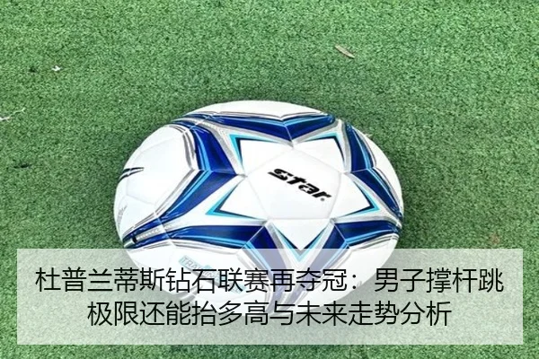 杜普兰蒂斯钻石联赛再夺冠：男子撑杆跳极限还能抬多高与未来走势分析