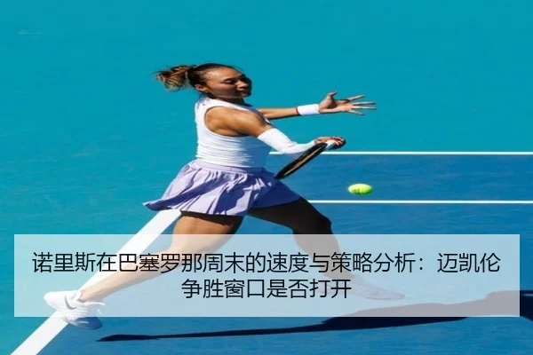nuo-li-si-zai-ba-sai-luo-na-zhou-mo-de-su-du-yu-ce-lve-fen-xi-mai-kai-lun-zheng-sheng-chuang-kou-shi-fou-da-kai-2-511.jpg