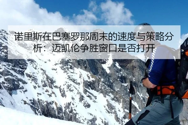 诺里斯在巴塞罗那周末的速度与策略分析：迈凯伦争胜窗口是否打开