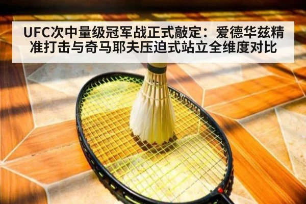 UFC次中量级冠军战正式敲定：爱德华兹精准打击与奇马耶夫压迫式站立全维度对比