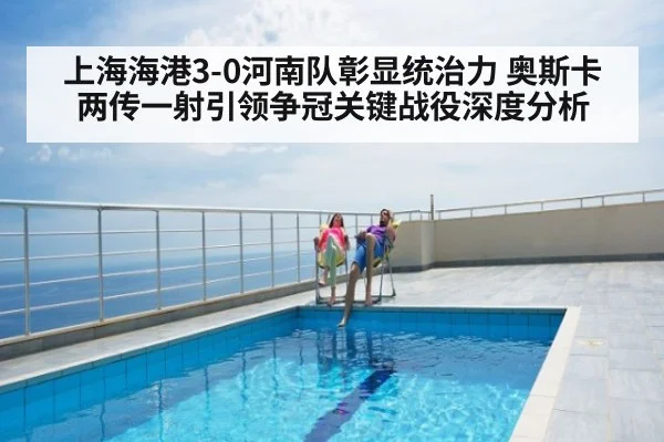 上海海港3-0河南队彰显统治力 奥斯卡两传一射引领争冠关键战役深度分析