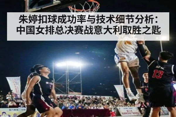 朱婷扣球成功率与技术细节分析：中国女排总决赛战意大利取胜之匙