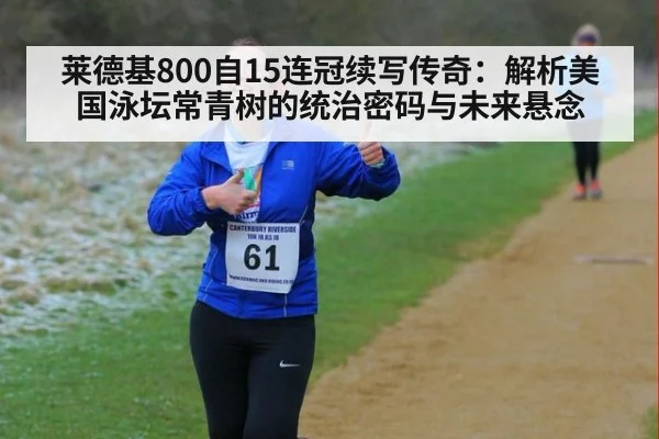莱德基800自15连冠续写传奇：解析美国泳坛常青树的统治密码与未来悬念