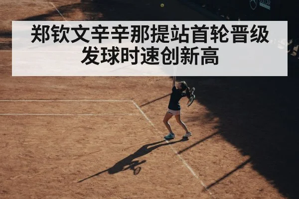 郑钦文辛辛那提站首轮晋级 发球时速创新高